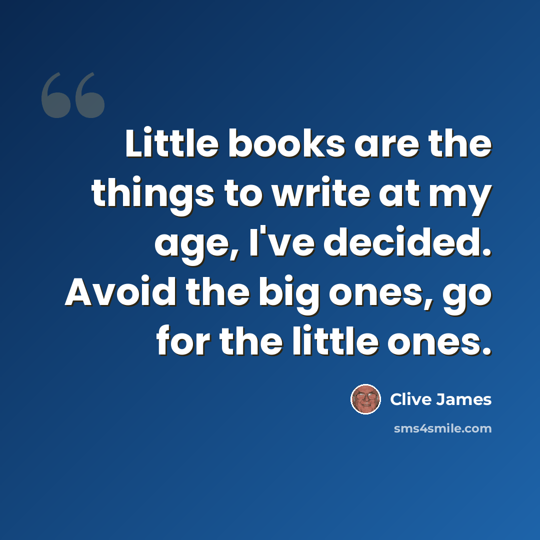 “Little books are the things to write at my age, I've decided. Avoid the big ones, go for the little ones.” quote by Clive James