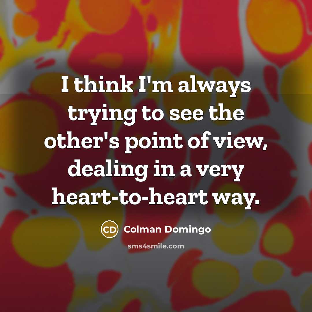 “I think I'm always trying to see the other's point of view, dealing in a very heart-to-heart way.” quote by Colman Domingo