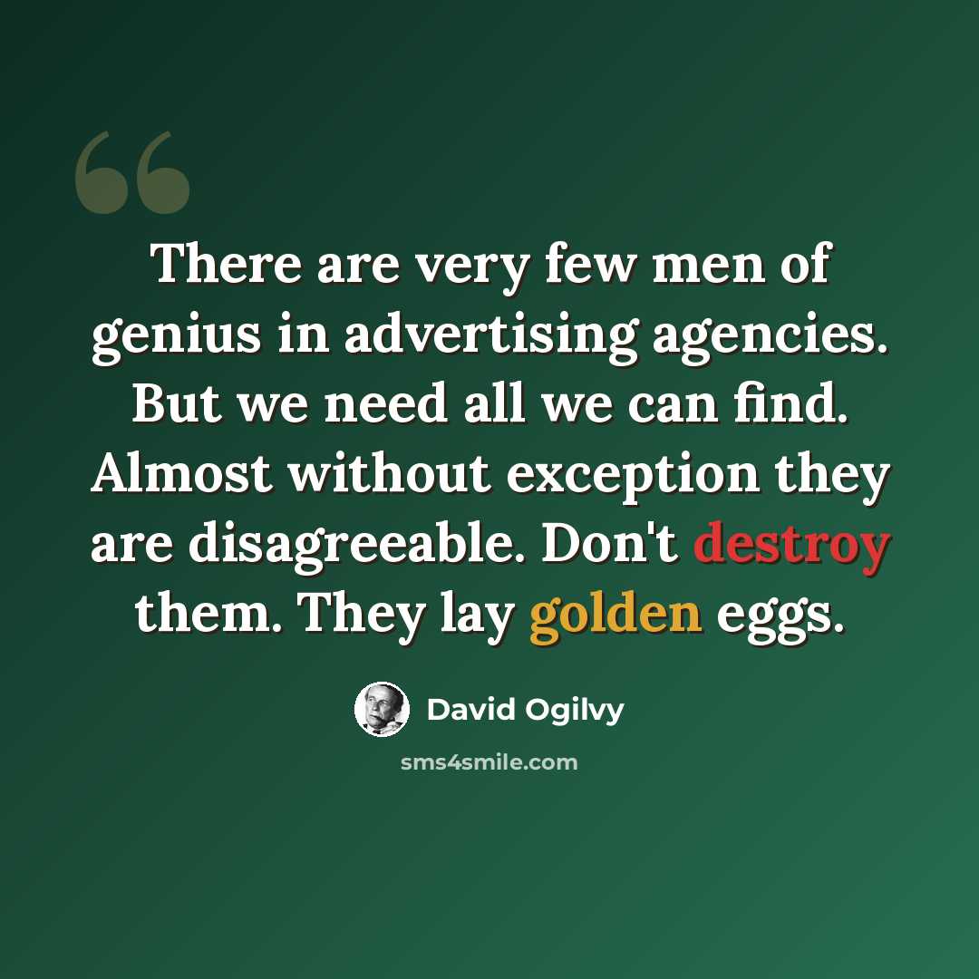 “There are very few men of genius in advertising agencies. But we need all we can find. Almost without exception they are disagreeable. Don't destroy them. They lay golden eggs.” quote by David Ogilvy