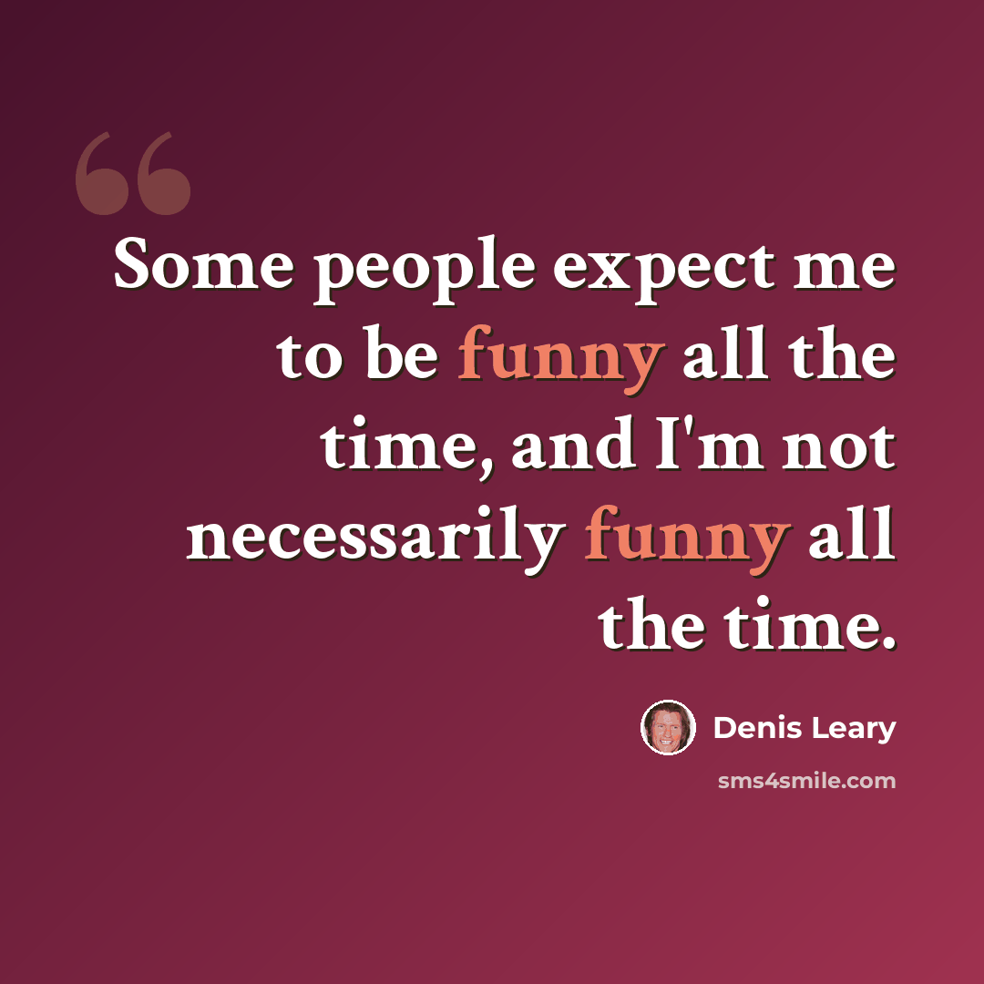 “Some people expect me to be funny all the time, and I'm not necessarily funny all the time.” quote by Denis Leary