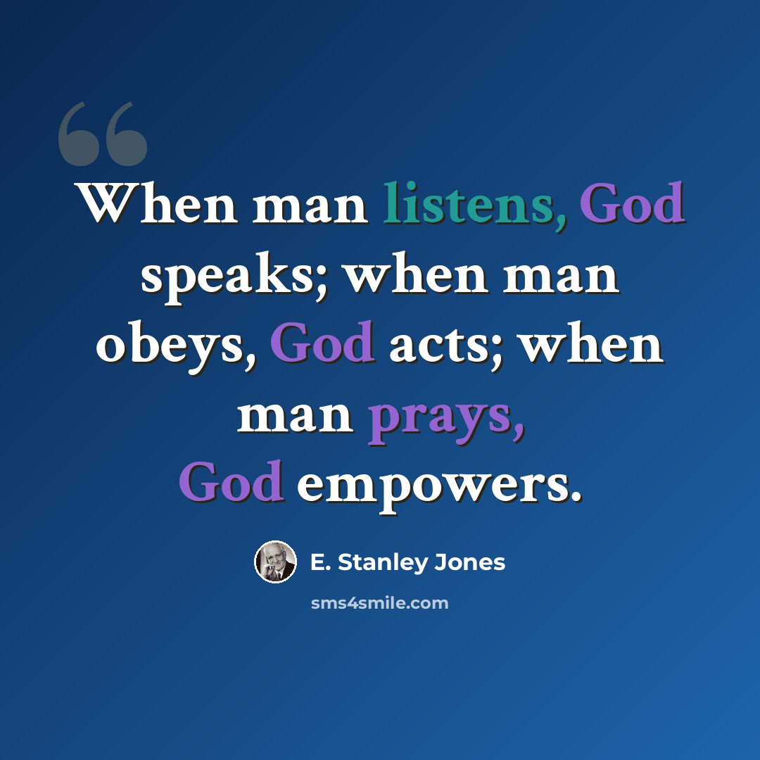 “When man listens, God speaks; when man obeys, God acts; when man prays, God empowers.” quote by E. Stanley Jones