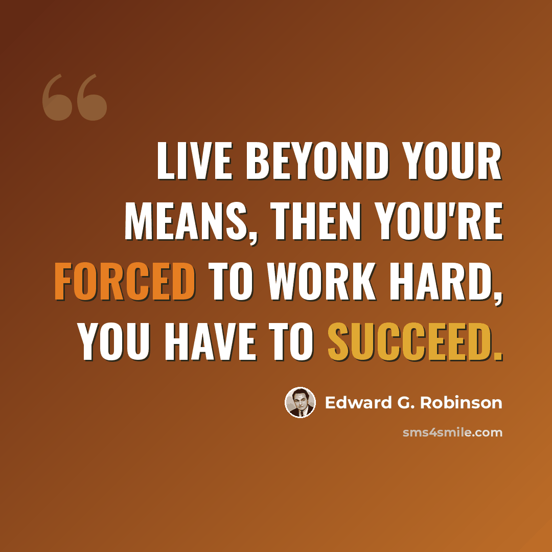 “Live beyond your means, then you're forced to work hard, you have to succeed.” quote by Edward G. Robinson