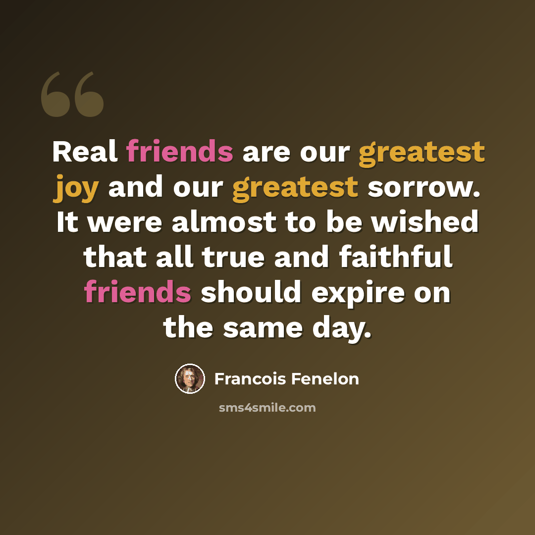 “Real friends are our greatest joy and our greatest sorrow. It were almost to be wished that all true and faithful friends should expire on the same day.” quote by Francois Fenelon