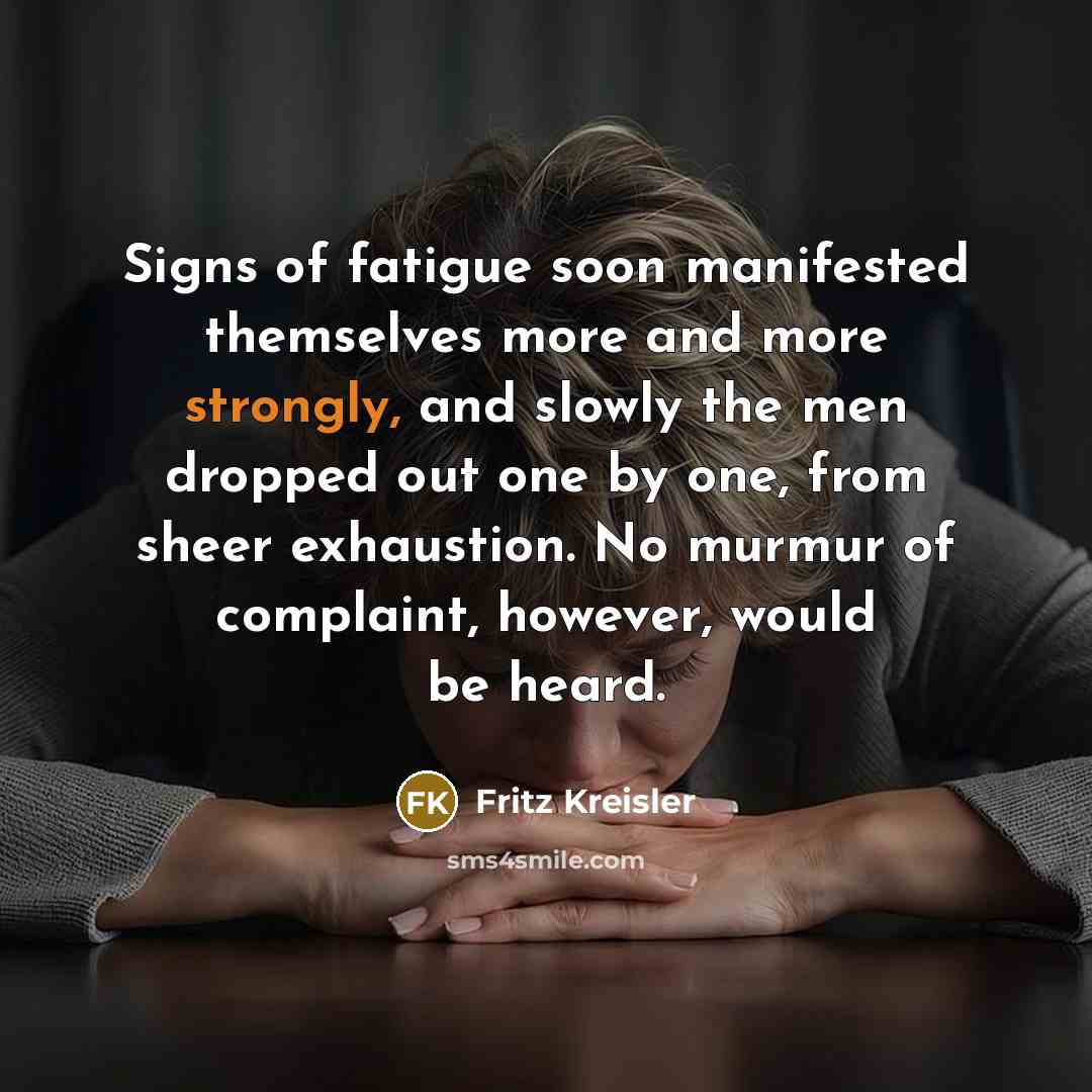 “Signs of fatigue soon manifested themselves more and more strongly, and slowly the men dropped out one by one, from sheer exhaustion. No murmur of complaint, however, would be heard.” quote by Fritz Kreisler