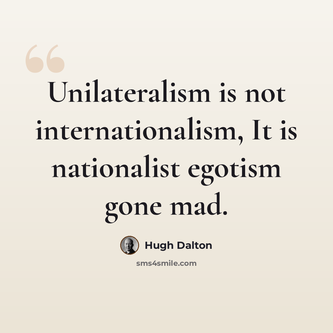 “Unilateralism is not internationalism, It is nationalist egotism gone mad.” quote by Hugh Dalton