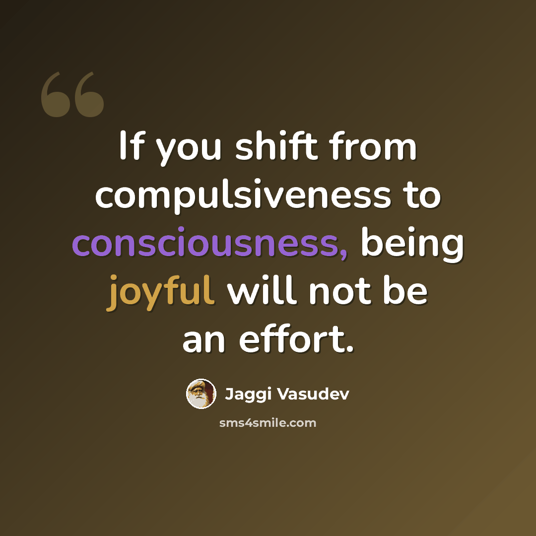 “If you shift from compulsiveness to consciousness, being joyful will not be an effort.” quote by Jaggi Vasudev