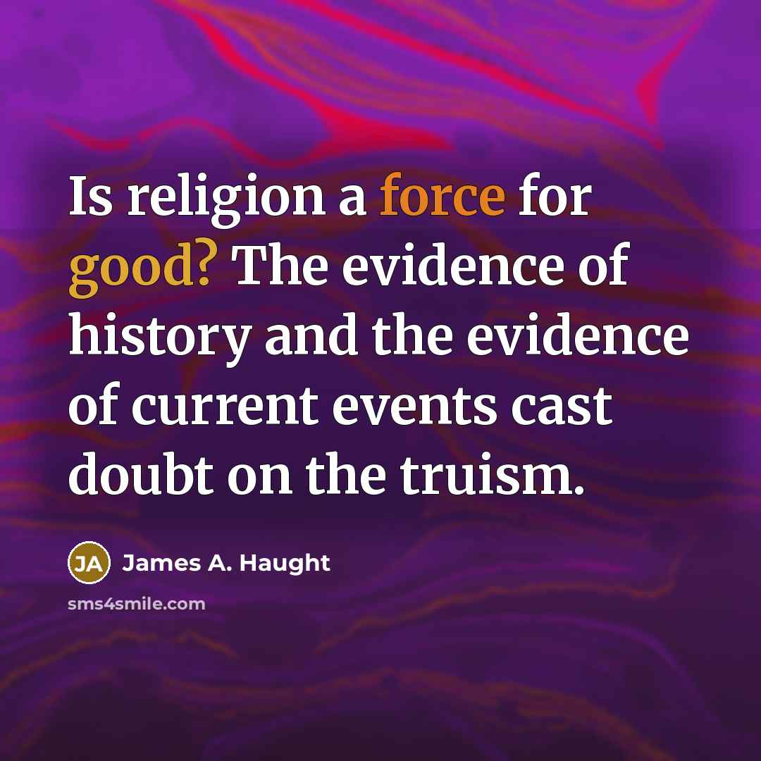 “Is religion a force for good? The evidence of history and the evidence of current events cast doubt on the truism.” quote by James A. Haught