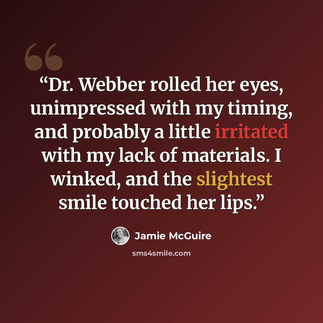 “Dr. Webber rolled her eyes, unimpressed with my timing, and probably a little irritated with my lack of materials. I winked, and the slightest smile touched her lips.” quote by Jamie McGuire