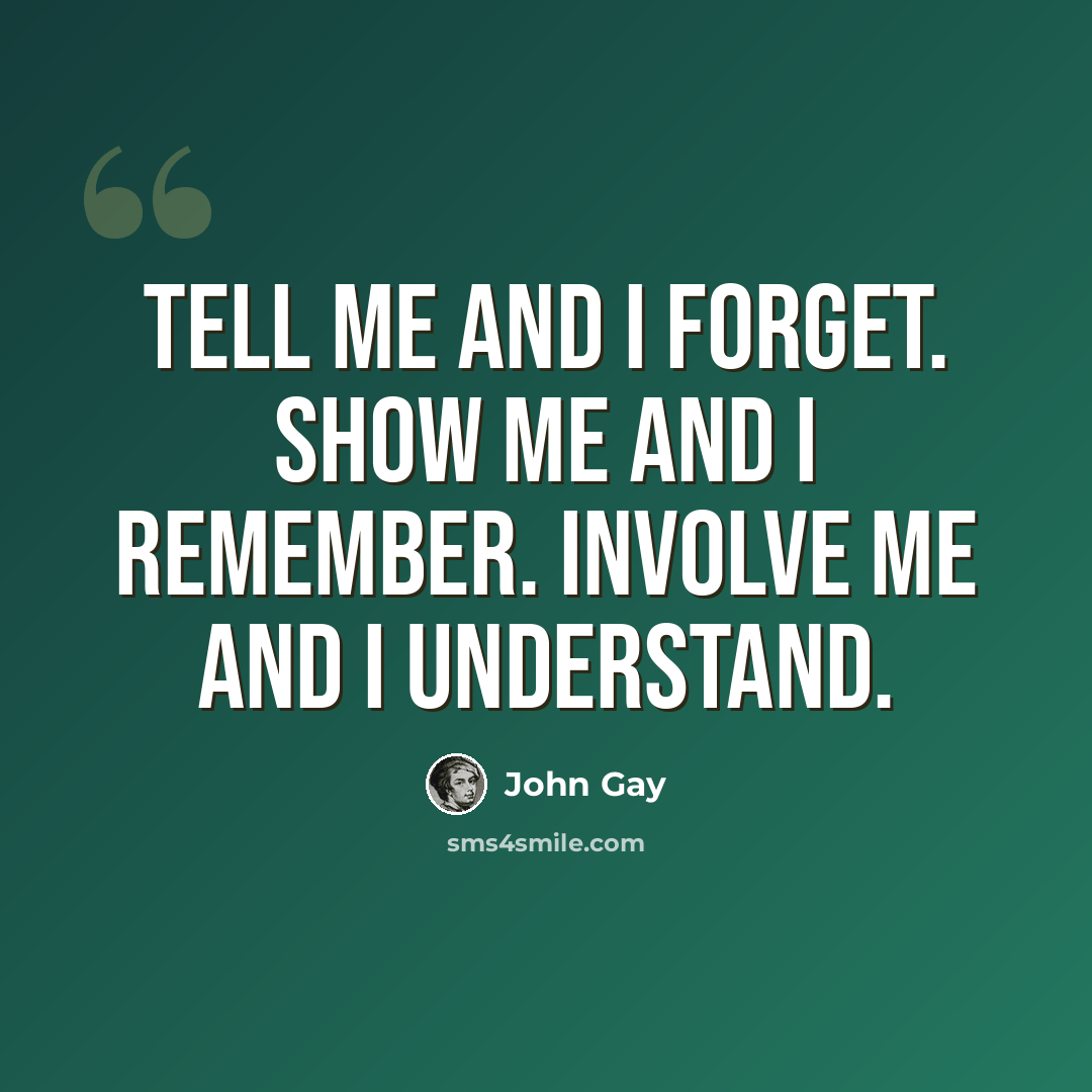 “Tell me and I forget. Show me and I remember. Involve me and I understand.” quote by John Gay