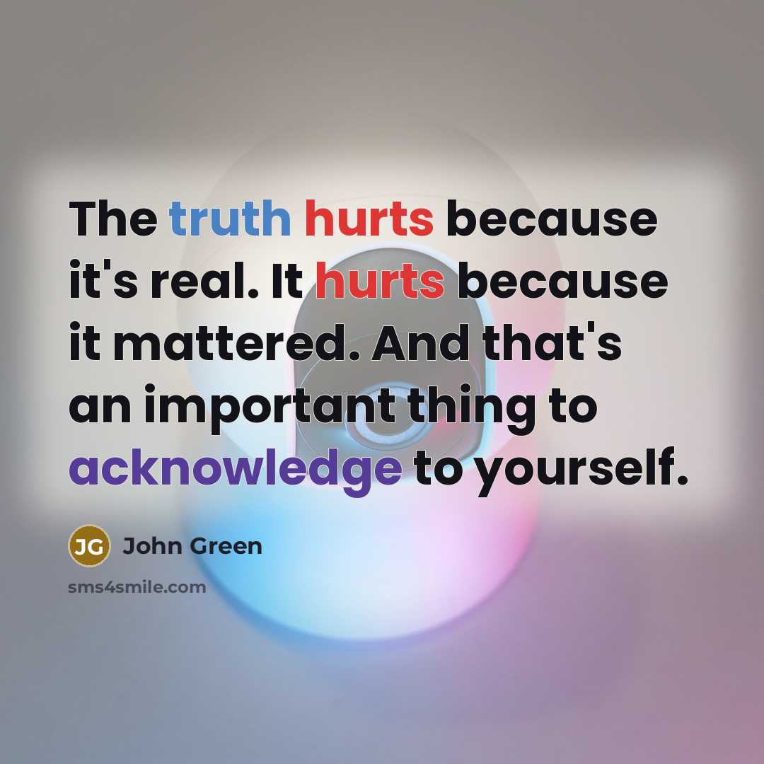 “The truth hurts because it's real. It hurts because it mattered. And that's an important thing to acknowledge to yourself.” quote by John Green