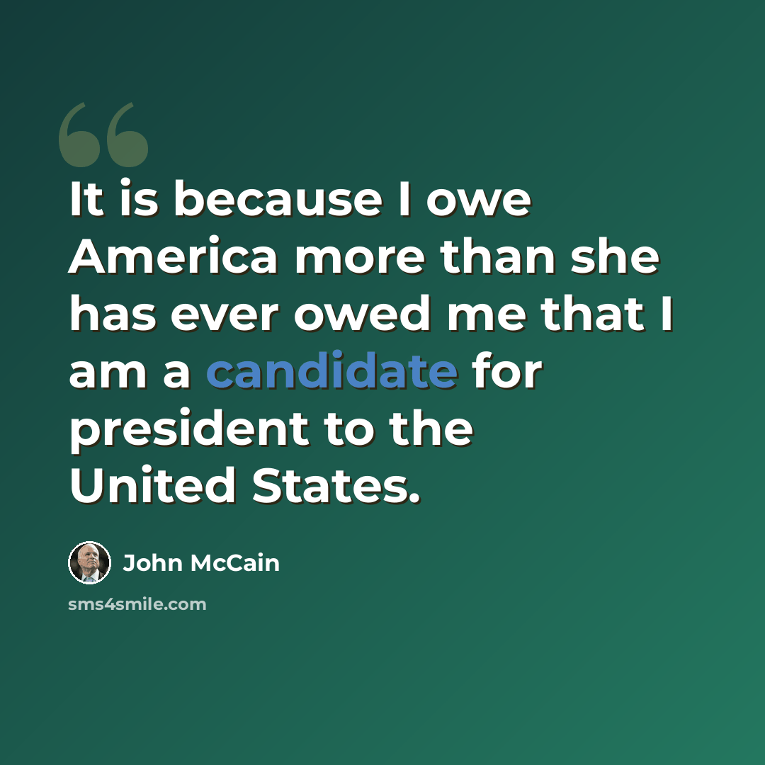 “It is because I owe America more than she has ever owed me that I am a candidate for president to the United States.” quote by John McCain