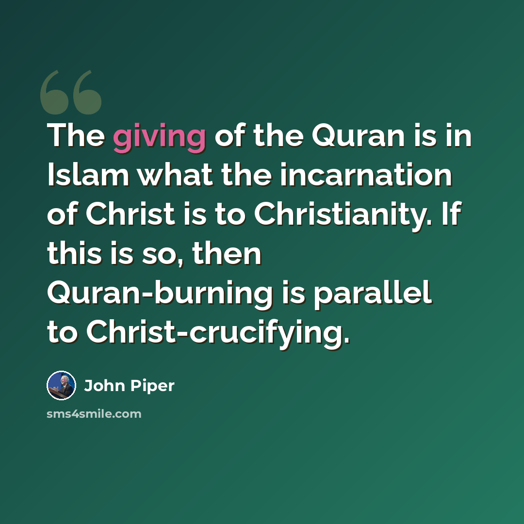 “The giving of the Quran is in Islam what the incarnation of Christ is to Christianity. If this is so, then Quran-burning is parallel to Christ-crucifying.” quote by John Piper