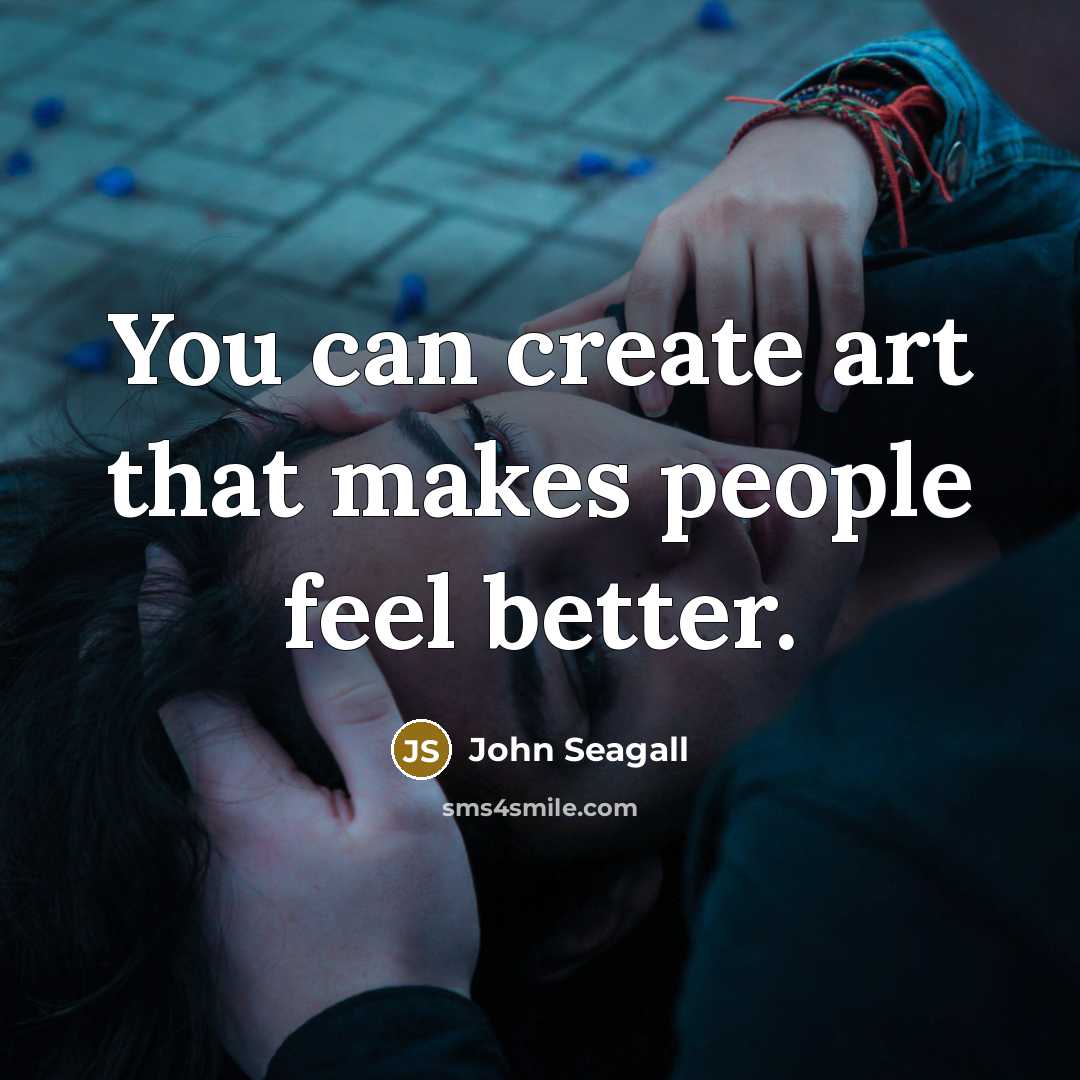 “You can create art that makes people feel better.” quote by John Seagall