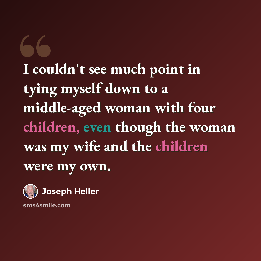 “I couldn't see much point in tying myself down to a middle-aged woman with four children, even though the woman was my wife and the children were my own.” quote by Joseph Heller