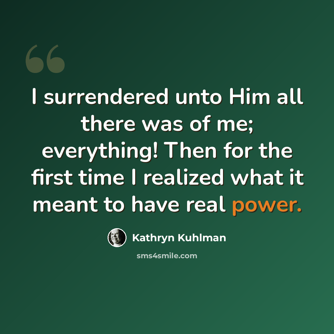 “I surrendered unto Him all there was of me; everything! Then for the first time I realized what it meant to have real power.” quote by Kathryn Kuhlman