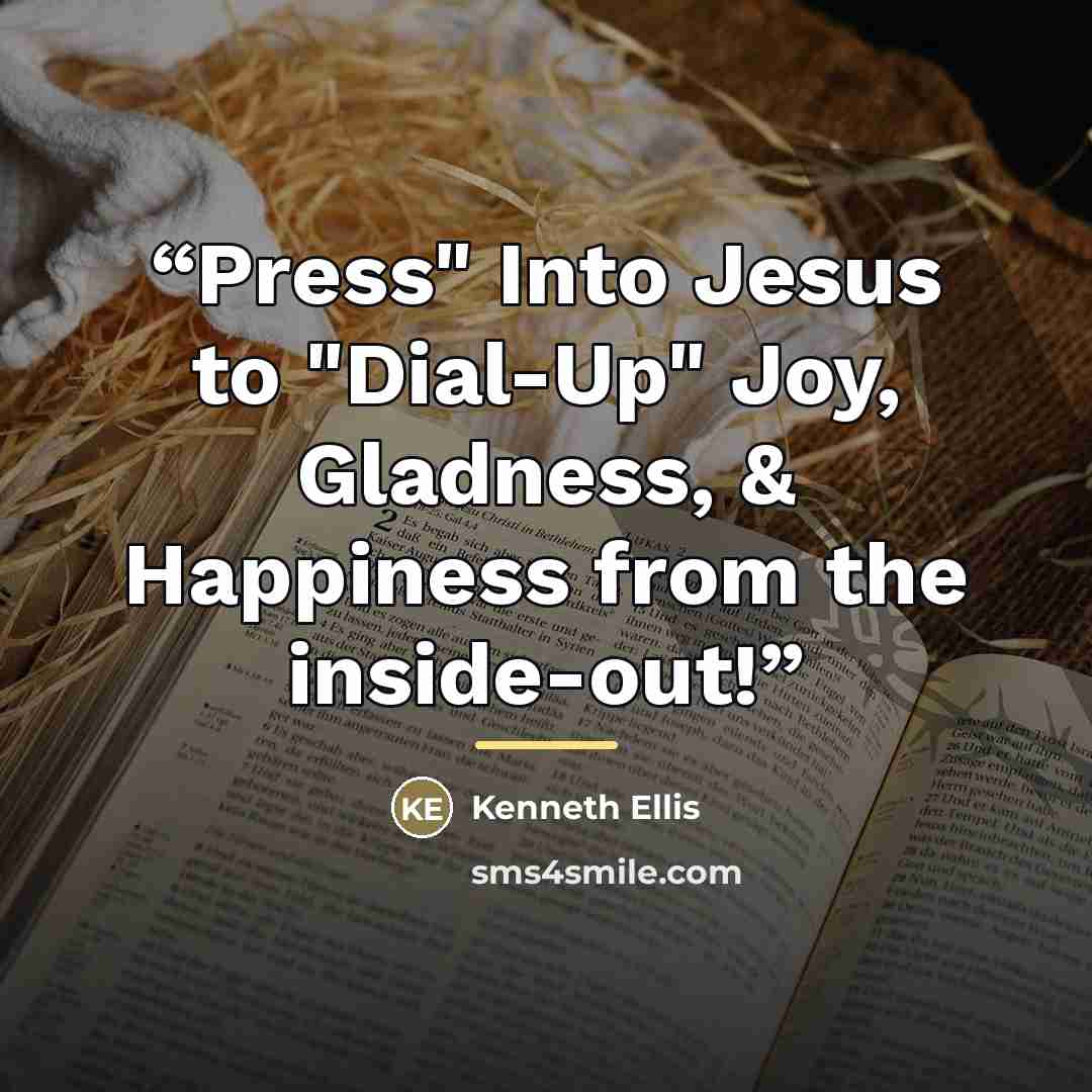 “Press" Into Jesus to "Dial-Up" Joy, Gladness, & Happiness from the inside-out!” quote by Kenneth Ellis