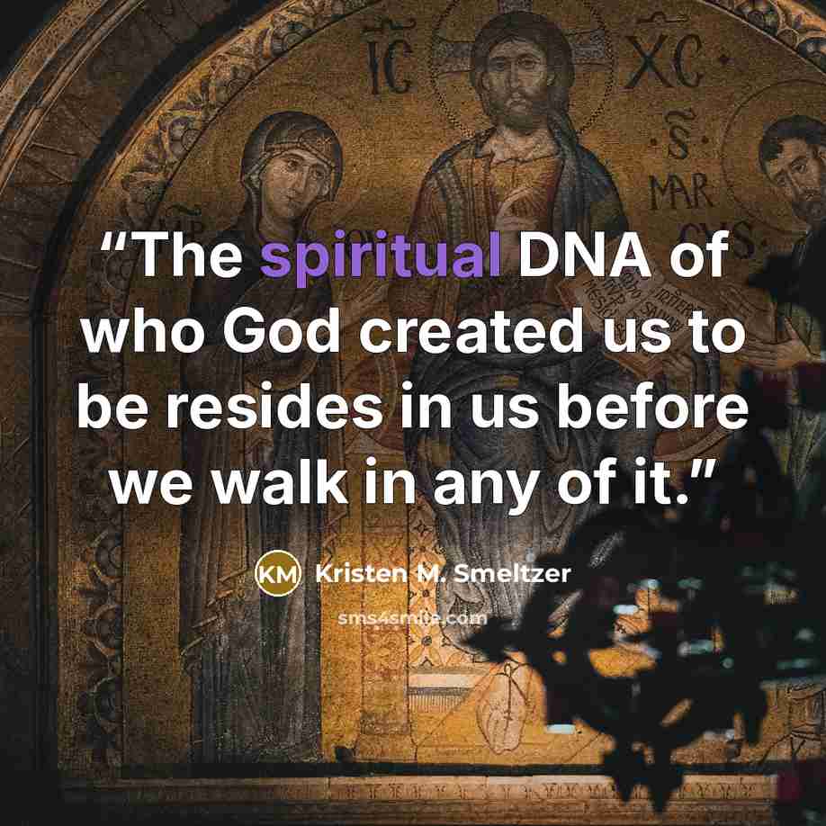 “The spiritual DNA of who God created us to be resides in us before we walk in any of it.” quote by Kristen M. Smeltzer