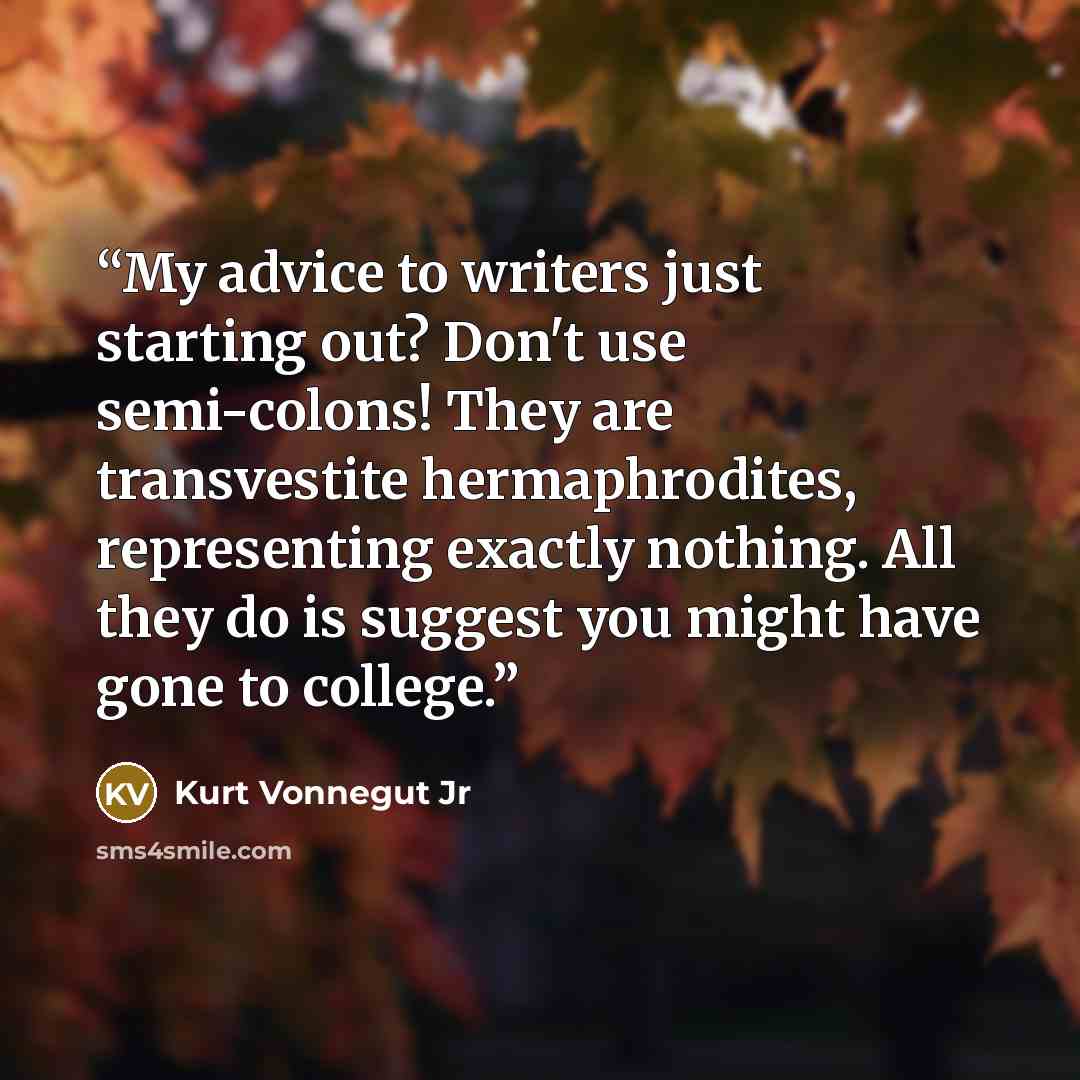 “My advice to writers just starting out? Don't use semi-colons! They are transvestite hermaphrodites, representing exactly nothing. All they do is suggest you might have gone to college.” quote by Kurt Vonnegut Jr