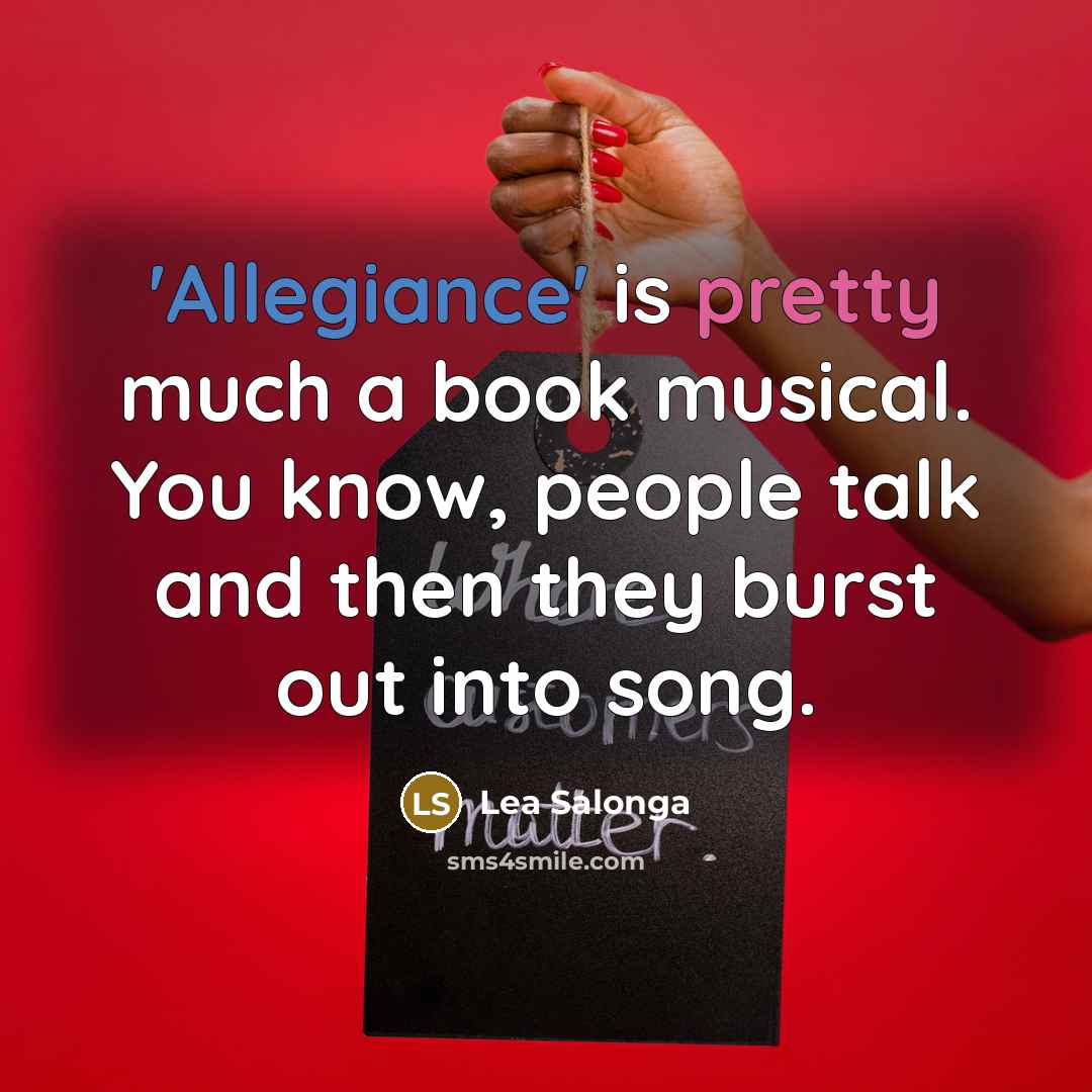 “'Allegiance' is pretty much a book musical. You know, people talk and then they burst out into song.” quote by Lea Salonga