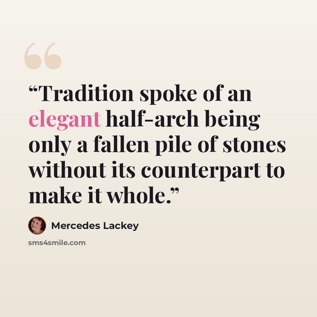 “Tradition spoke of an elegant half-arch being only a fallen pile of stones without its counterpart to make it whole.” quote by Mercedes Lackey
