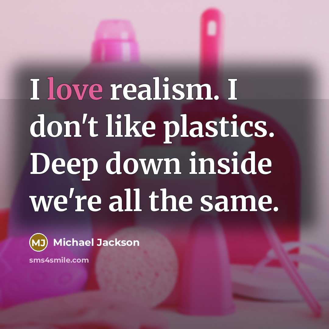 “I love realism. I don't like plastics. Deep down inside we're all the same.” quote by Michael Jackson