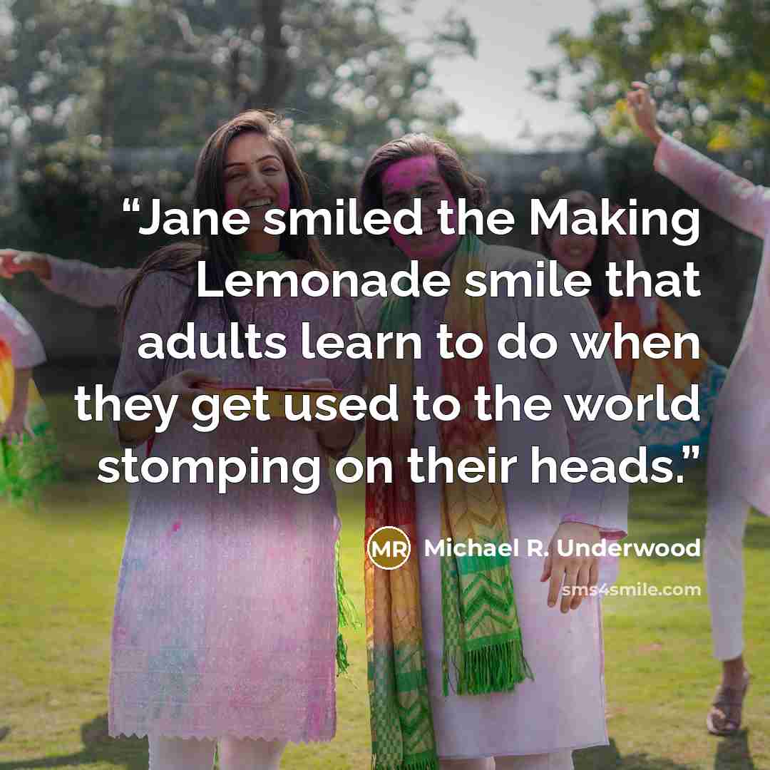 “Jane smiled the Making Lemonade smile that adults learn to do when they get used to the world stomping on their heads.” quote by Michael R. Underwood
