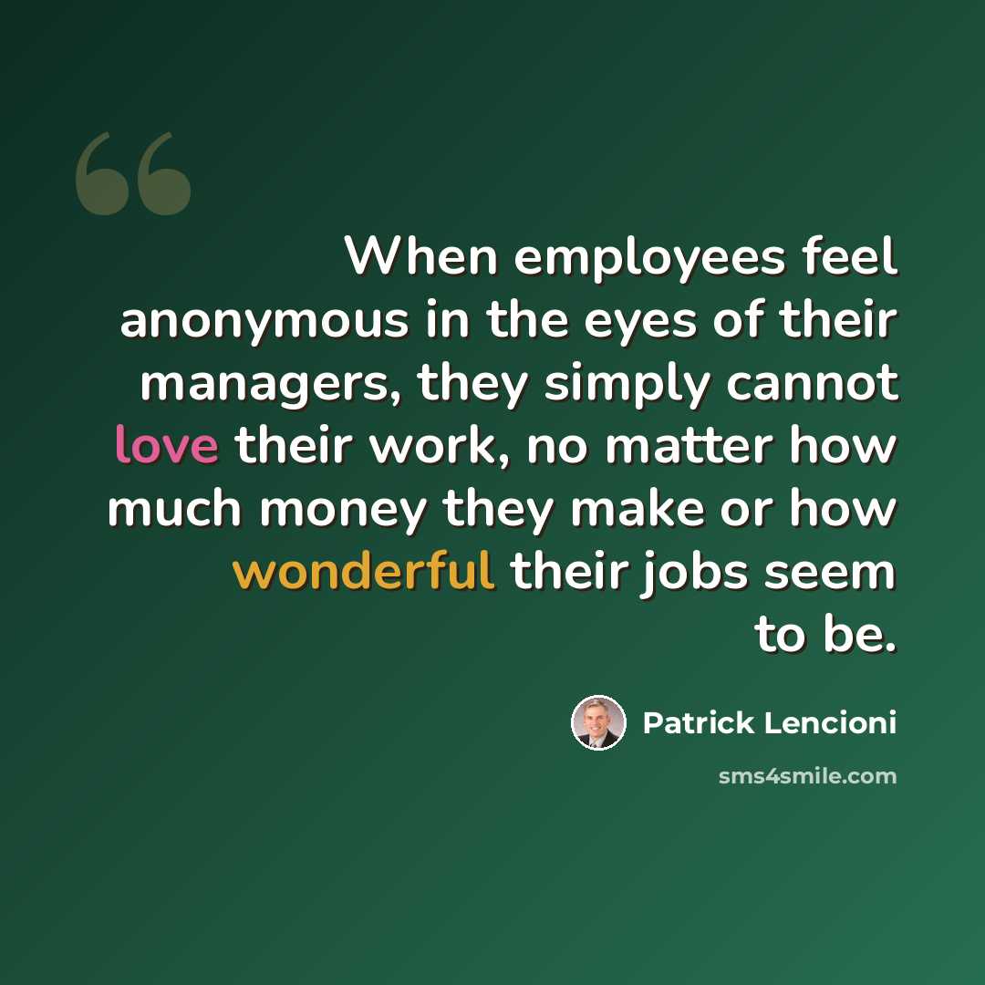 “When employees feel anonymous in the eyes of their managers, they simply cannot love their work, no matter how much money they make or how wonderful their jobs seem to be.” quote by Patrick Lencioni