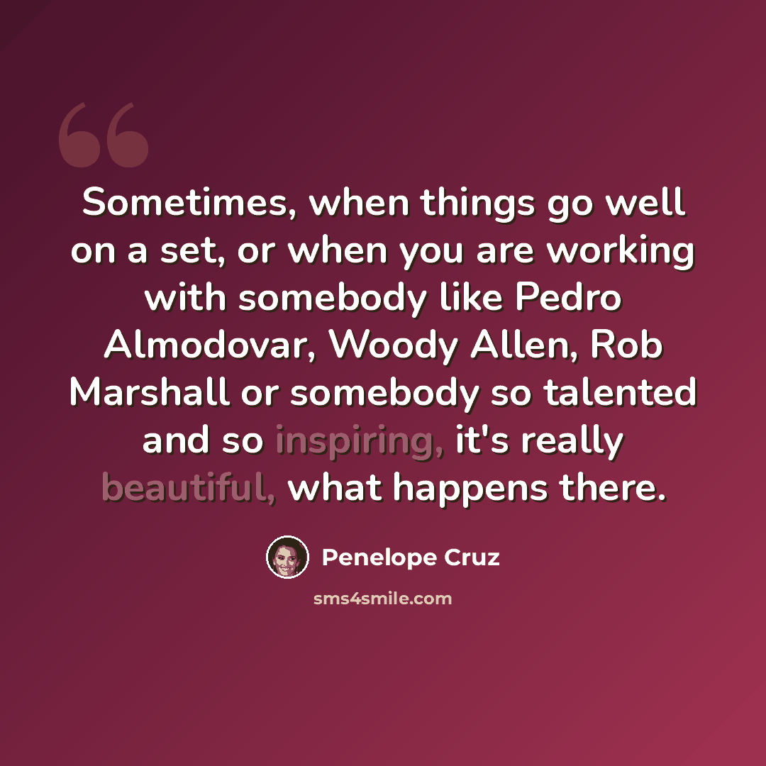 “Sometimes, when things go well on a set, or when you are working with somebody like Pedro Almodovar, Woody Allen, Rob Marshall or somebody so talented and so inspiring, it's really beautiful, what happens there.” quote by Penelope Cruz
