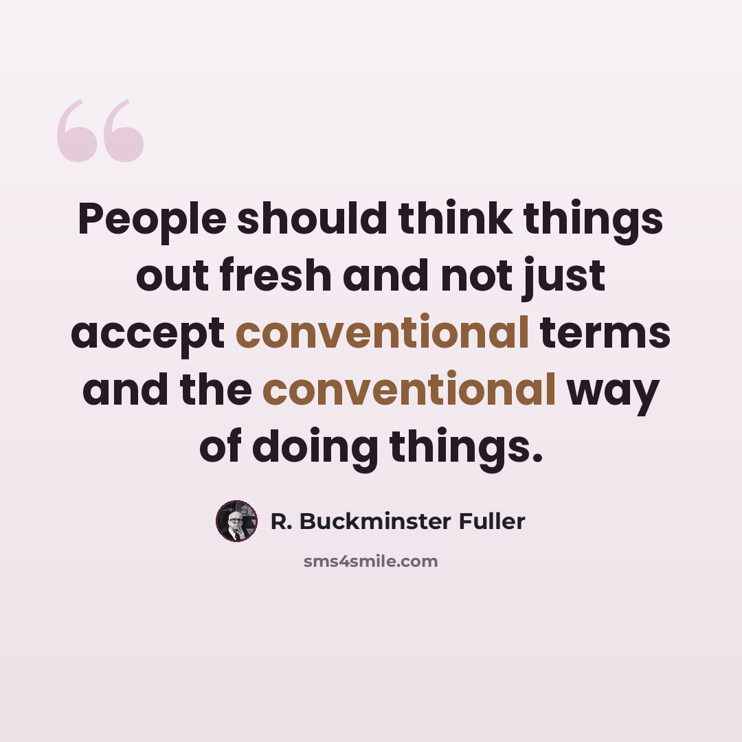 “People should think things out fresh and not just accept conventional terms and the conventional way of doing things.” quote by R. Buckminster Fuller