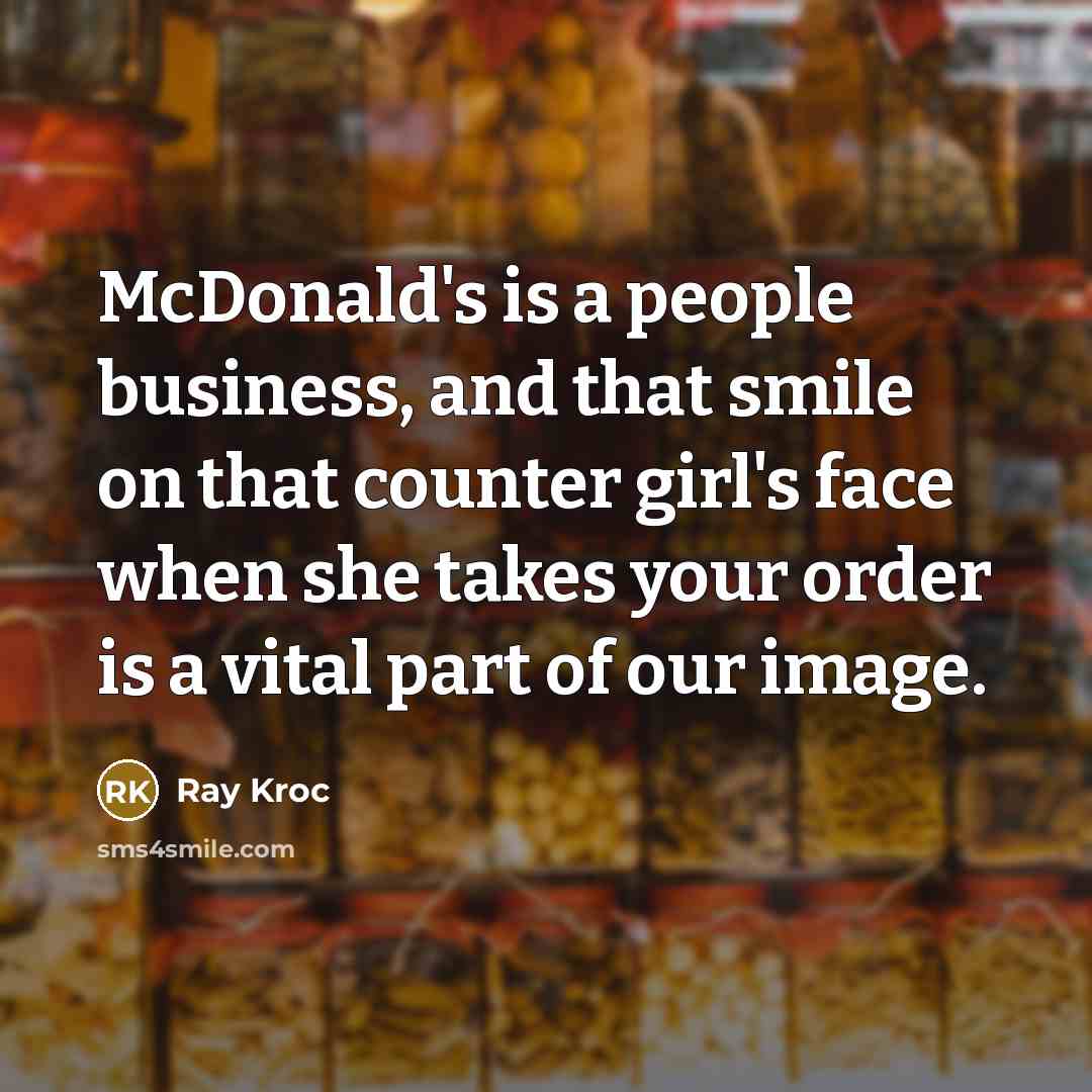“McDonald's is a people business, and that smile on that counter girl's face when she takes your order is a vital part of our image.” quote by Ray Kroc
