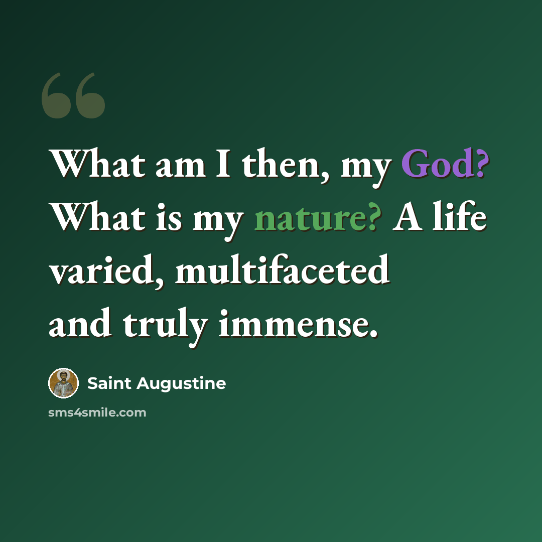 “What am I then, my God? What is my nature? A life varied, multifaceted and truly immense.” quote by Saint Augustine
