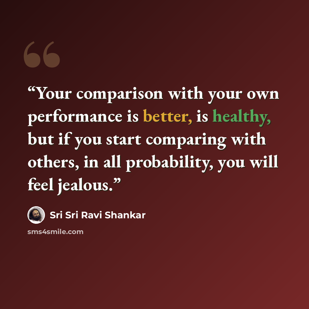 “Your comparison with your own performance is better, is healthy, but if you start comparing with others, in all probability, you will feel jealous.” quote by Sri Sri Ravi Shankar
