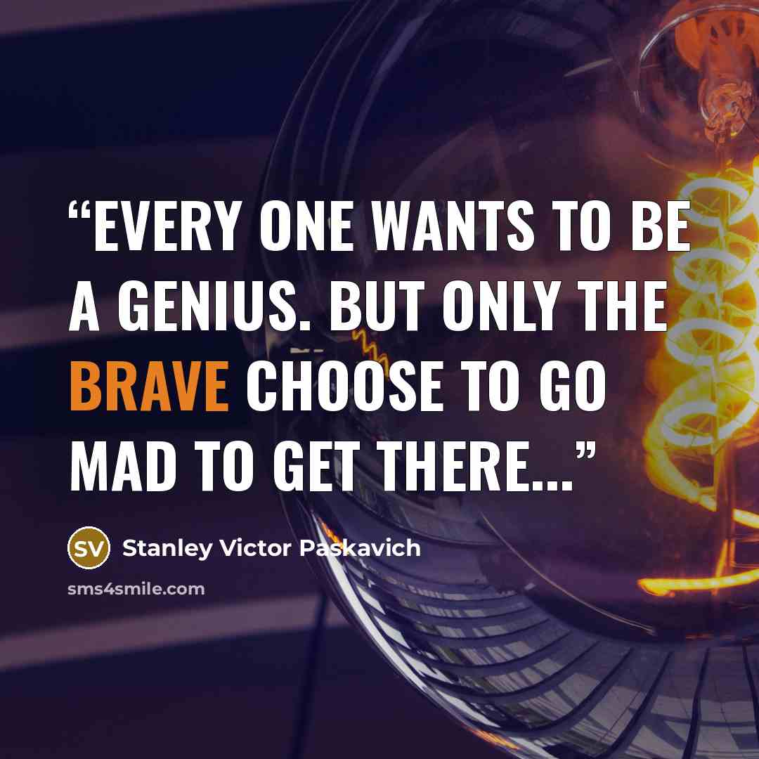 “Every one wants to be a Genius. But only the brave choose to go mad to get there...” quote by Stanley Victor Paskavich