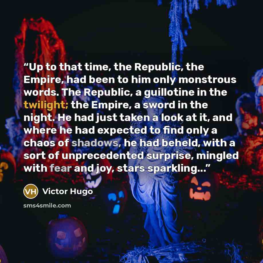 “Up to that time, the Republic, the Empire, had been to him only monstrous words. The Republic, a guillotine in the twilight; the Empire, a sword in the night. He had just taken a look at it, and where he had expected to find only a chaos of shadows, he had beheld, with a sort of unprecedented…” quote by Victor Hugo