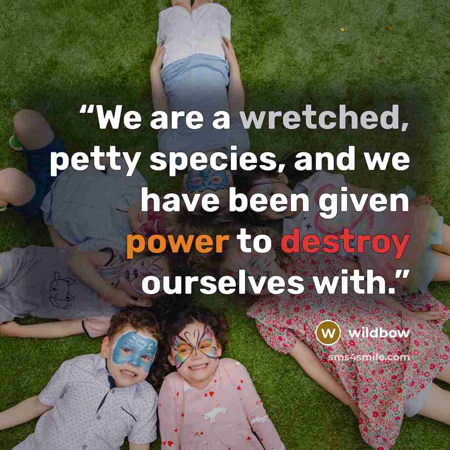 “We are a wretched, petty species, and we have been given power to destroy ourselves with.” quote by wildbow