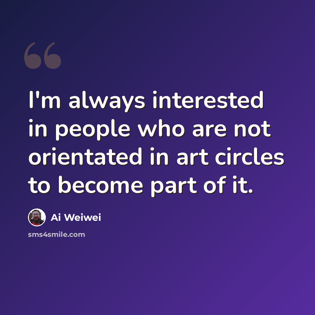 “I'm always interested in people who are not orientated in art circles to become part of it.” quote by Ai Weiwei