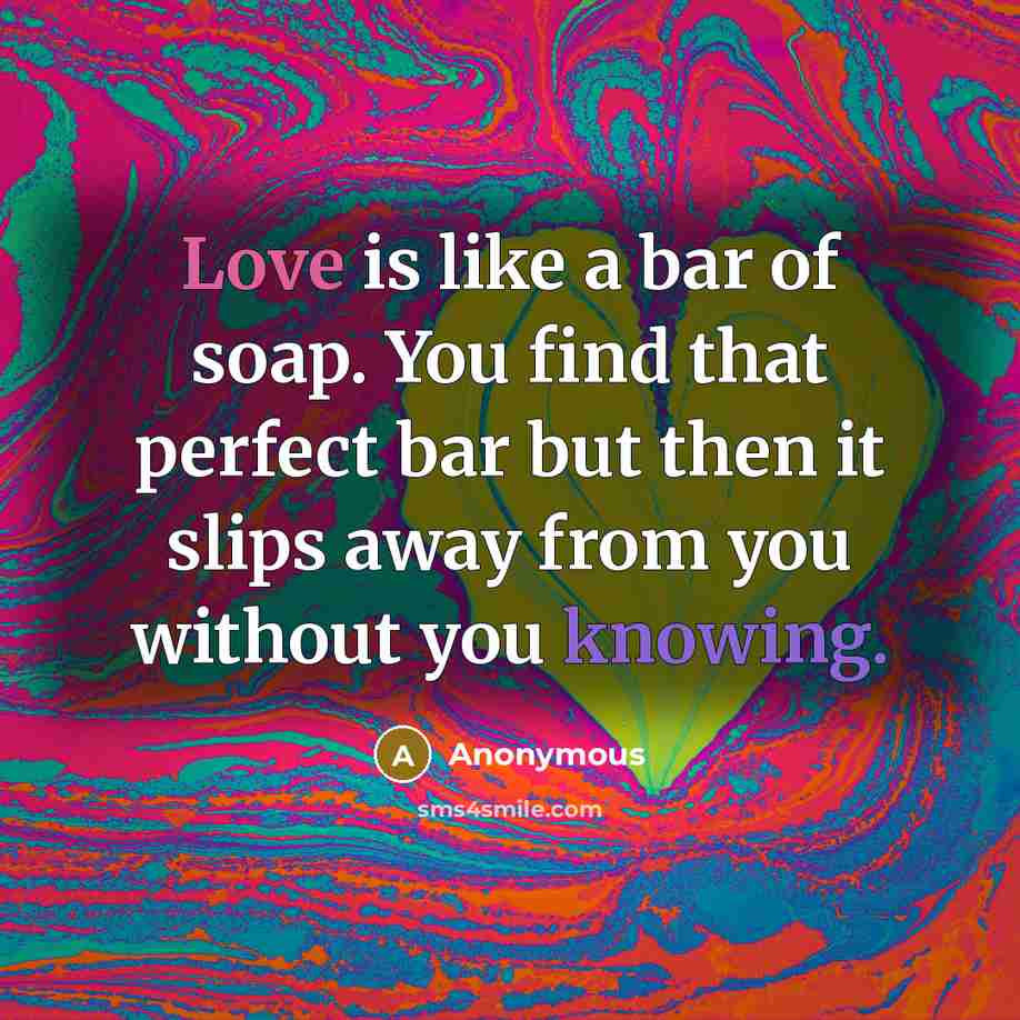 “Love is like a bar of soap. You find that perfect bar but then it slips away from you without you knowing.” quote by Anonymous