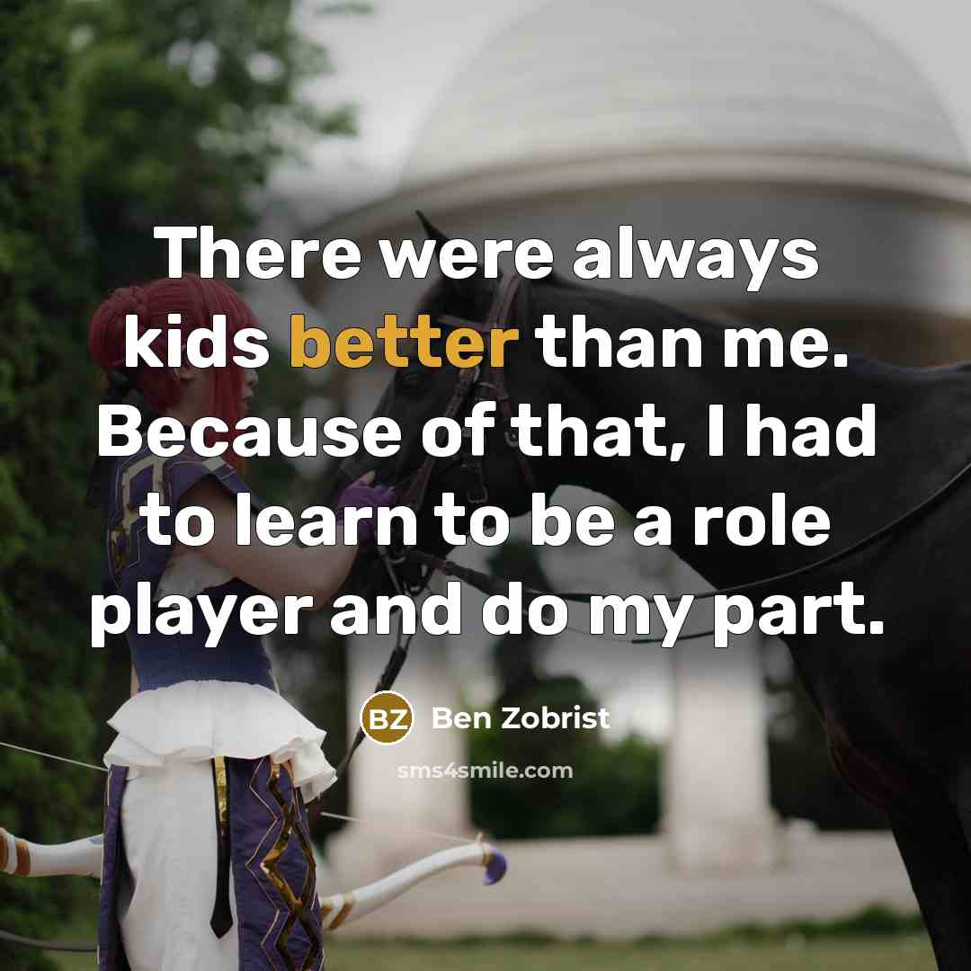 “There were always kids better than me. Because of that, I had to learn to be a role player and do my part.” quote by Ben Zobrist