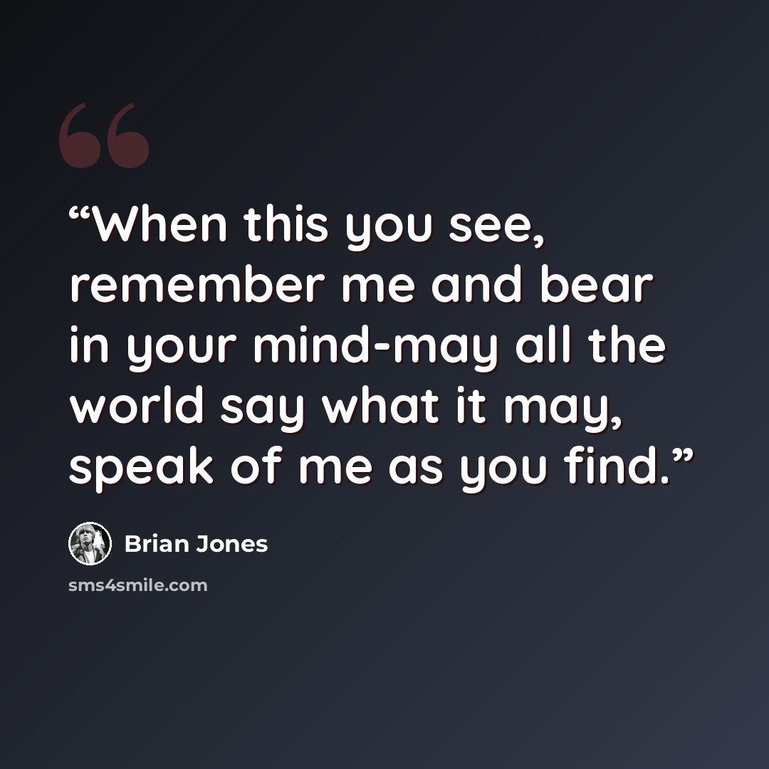 “When this you see, remember me and bear in your mind-may all the world say what it may, speak of me as you find.” quote by Brian Jones