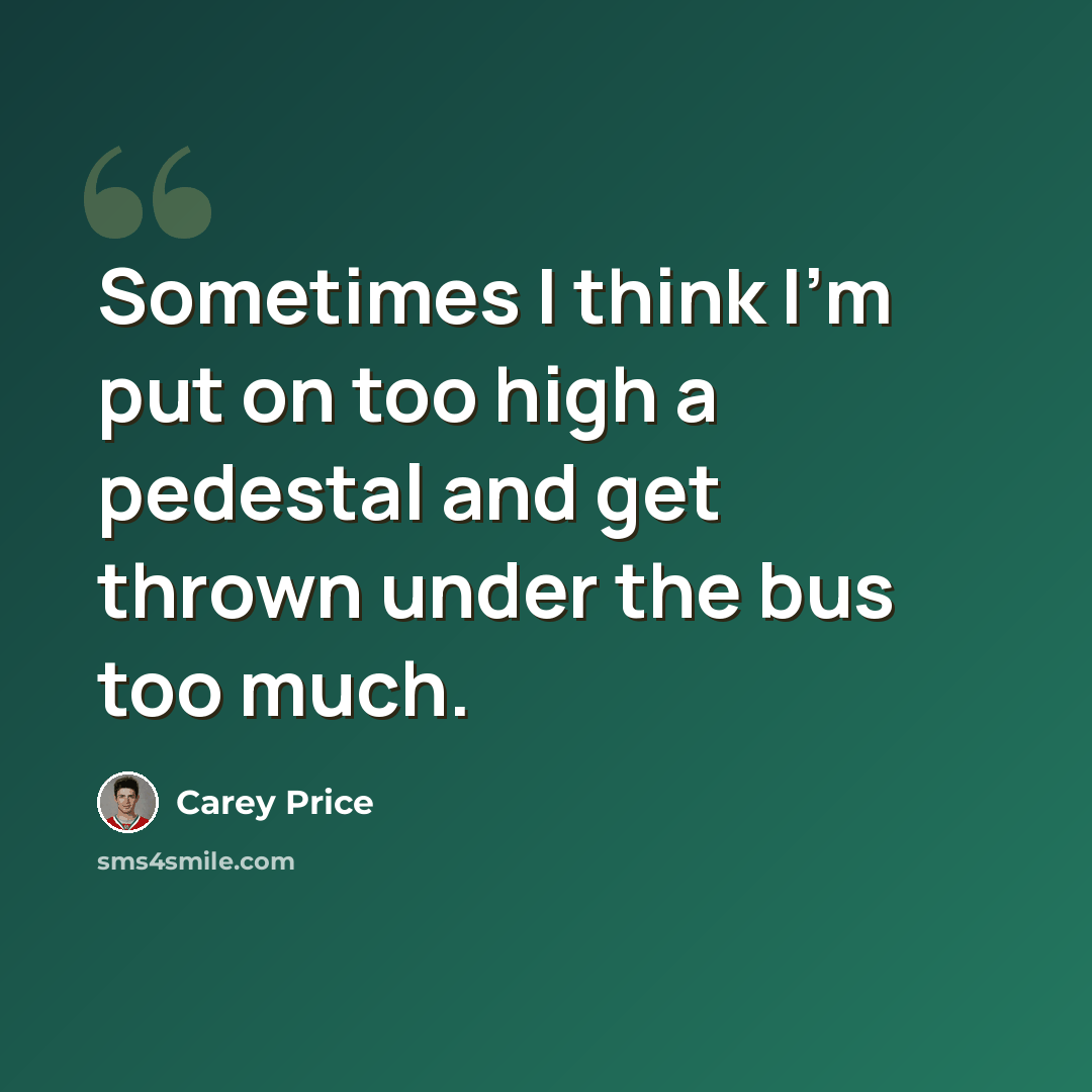 “Sometimes I think I'm put on too high a pedestal and get thrown under the bus too much.” quote by Carey Price