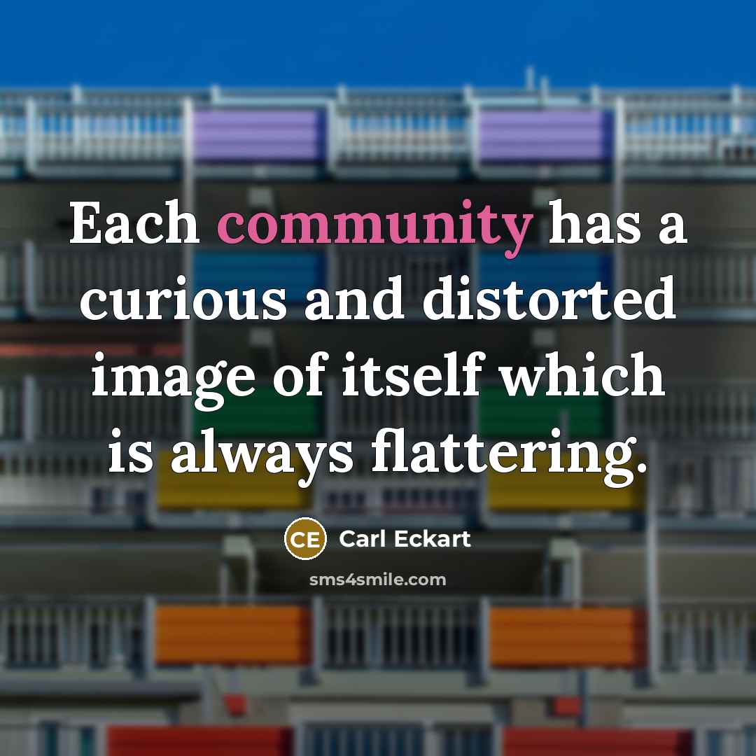“Each community has a curious and distorted image of itself which is always flattering.” quote by Carl Eckart