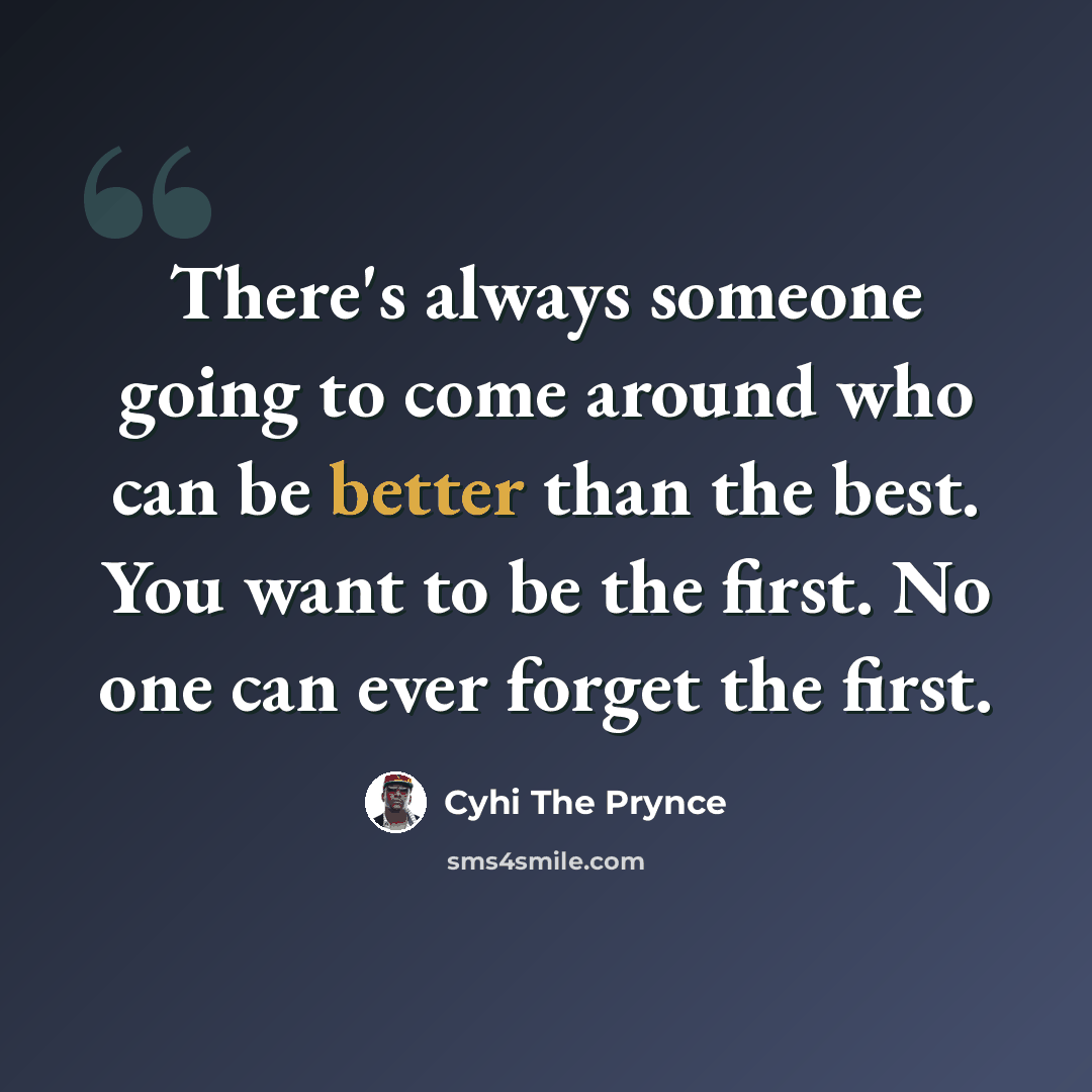 “There's always someone going to come around who can be better than the best. You want to be the first. No one can ever forget the first.” quote by Cyhi the Prynce
