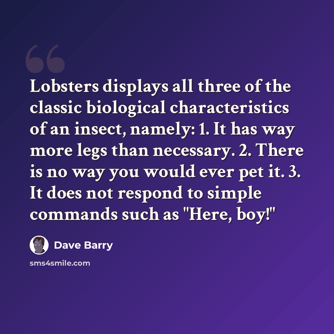 “Lobsters displays all three of the classic biological characteristics of an insect, namely: 1. It has way more legs than necessary. 2. There is no way you would ever pet it. 3. It does not respond to simple commands such as "Here, boy!"” quote by Dave Barry