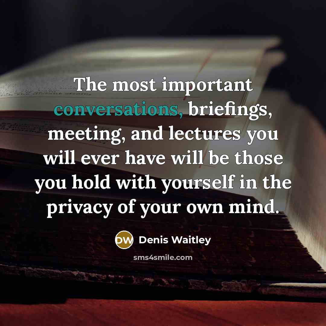 “The most important conversations, briefings, meeting, and lectures you will ever have will be those you hold with yourself in the privacy of your own mind.” quote by Denis Waitley
