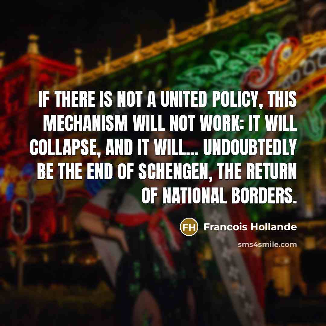 “If there is not a united policy, this mechanism will not work: it will collapse, and it will... undoubtedly be the end of Schengen, the return of national borders.” quote by Francois Hollande
