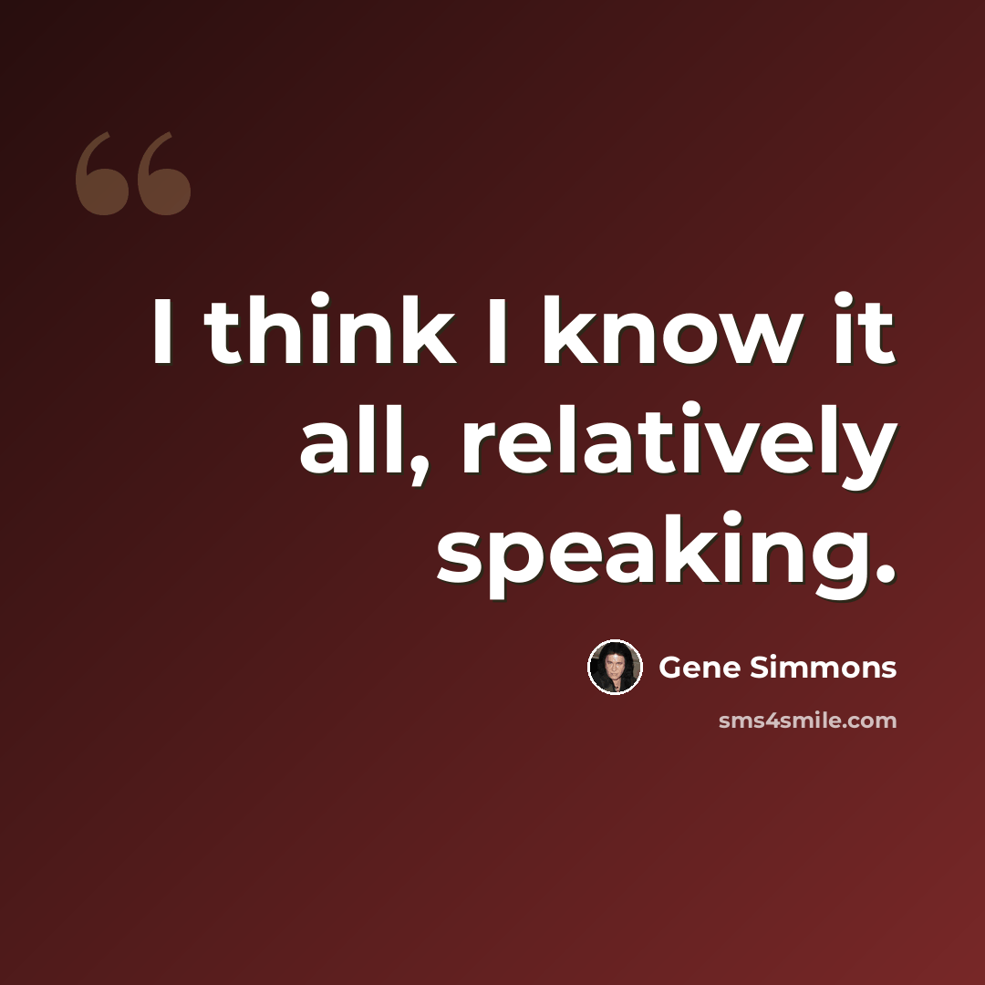 “I think I know it all, relatively speaking.” quote by Gene Simmons