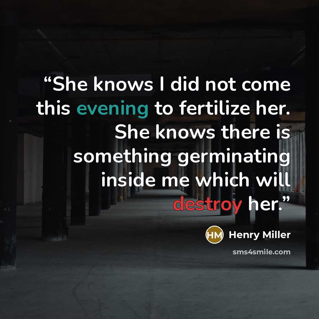 “She knows I did not come this evening to fertilize her. She knows there is something germinating inside me which will destroy her.” quote by Henry Miller