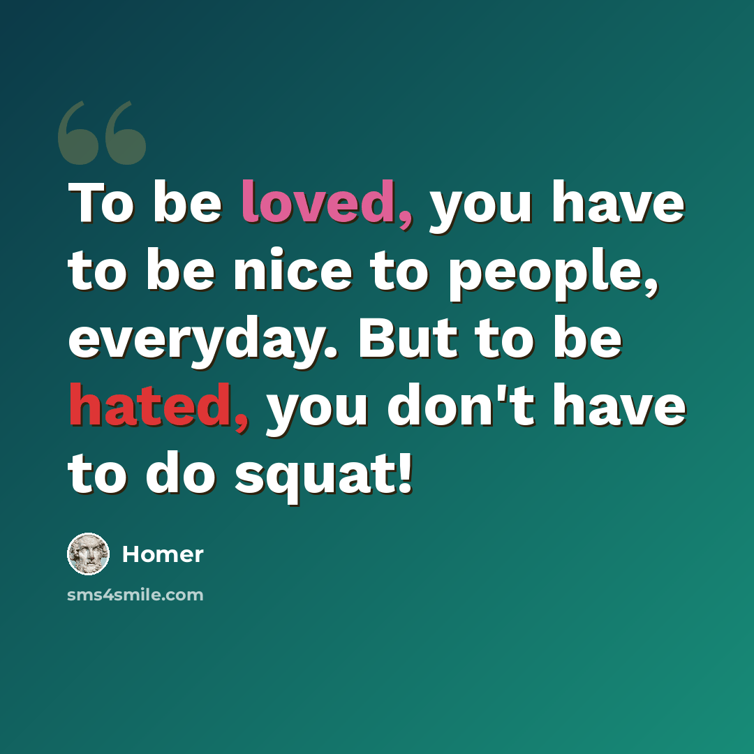 “To be loved, you have to be nice to people, everyday. But to be hated, you don't have to do squat!” quote by Homer