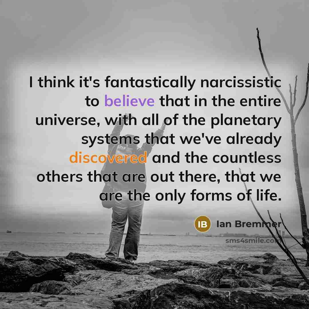 “I think it's fantastically narcissistic to believe that in the entire universe, with all of the planetary systems that we've already discovered and the countless others that are out there, that we are the only forms of life.” quote by Ian Bremmer