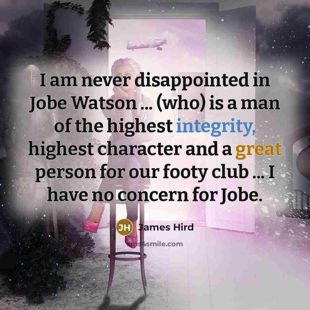 “I am never disappointed in Jobe Watson ... (who) is a man of the highest integrity, highest character and a great person for our footy club ... I have no concern for Jobe.” quote by James Hird